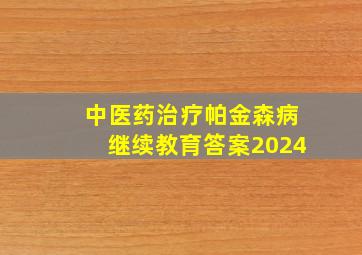 中医药治疗帕金森病继续教育答案2024