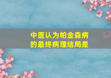 中医认为帕金森病的最终病理结局是