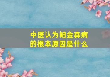 中医认为帕金森病的根本原因是什么