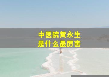 中医院黄永生是什么最厉害