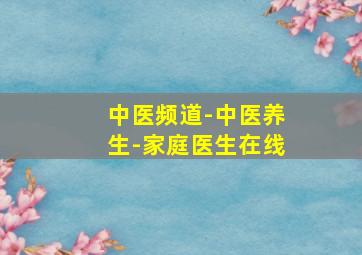 中医频道-中医养生-家庭医生在线