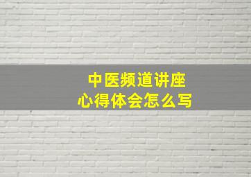 中医频道讲座心得体会怎么写