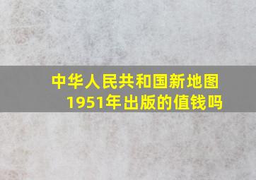 中华人民共和国新地图1951年出版的值钱吗