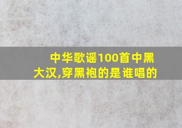 中华歌谣100首中黑大汉,穿黑袍的是谁唱的