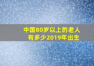 中国80岁以上的老人有多少2019年出生