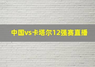 中国vs卡塔尔12强赛直播