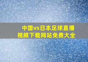 中国vs日本足球直播视频下载网站免费大全