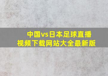 中国vs日本足球直播视频下载网站大全最新版