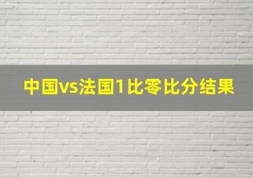 中国vs法国1比零比分结果