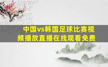 中国vs韩国足球比赛视频播放直播在线观看免费