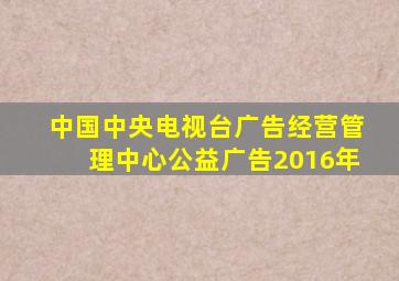 中国中央电视台广告经营管理中心公益广告2016年