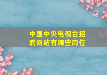 中国中央电视台招聘网站有哪些岗位