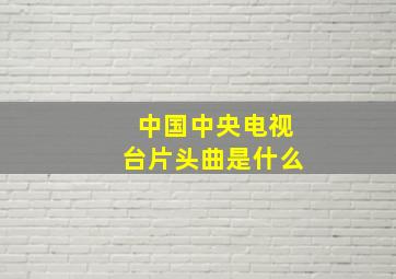 中国中央电视台片头曲是什么