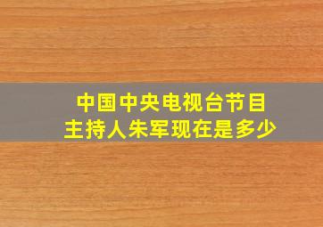 中国中央电视台节目主持人朱军现在是多少