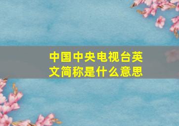 中国中央电视台英文简称是什么意思