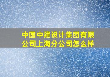 中国中建设计集团有限公司上海分公司怎么样