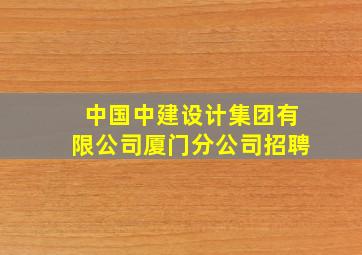 中国中建设计集团有限公司厦门分公司招聘