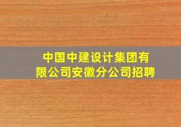 中国中建设计集团有限公司安徽分公司招聘