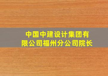 中国中建设计集团有限公司福州分公司院长