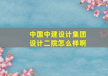 中国中建设计集团设计二院怎么样啊