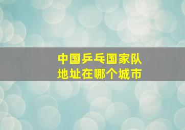 中国乒乓国家队地址在哪个城市