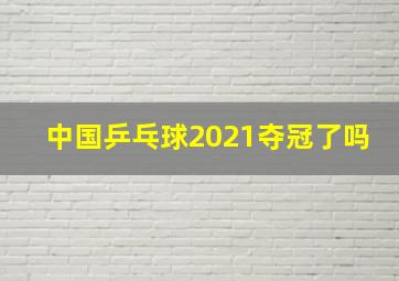 中国乒乓球2021夺冠了吗