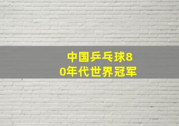 中国乒乓球80年代世界冠军