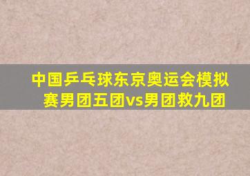 中国乒乓球东京奥运会模拟赛男团五团vs男团救九团