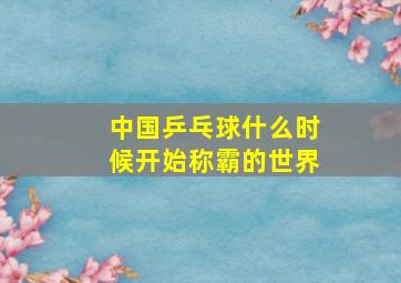 中国乒乓球什么时候开始称霸的世界