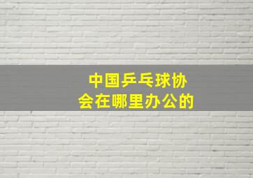 中国乒乓球协会在哪里办公的