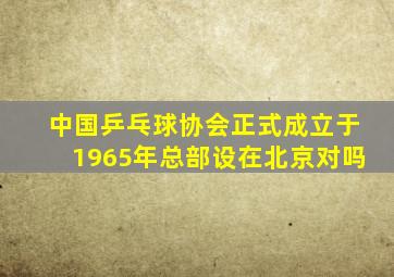 中国乒乓球协会正式成立于1965年总部设在北京对吗