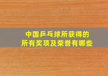 中国乒乓球所获得的所有奖项及荣誉有哪些