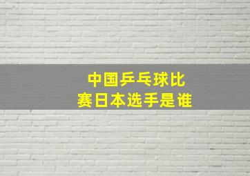 中国乒乓球比赛日本选手是谁