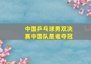 中国乒乓球男双决赛中国队是谁夺冠