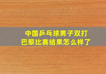 中国乒乓球男子双打巴黎比赛结果怎么样了