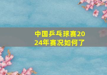 中国乒乓球赛2024年赛况如何了