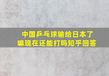 中国乒乓球输给日本了嘛现在还能打吗知乎回答