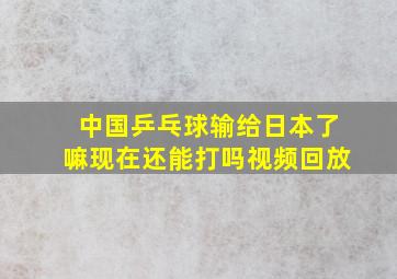 中国乒乓球输给日本了嘛现在还能打吗视频回放