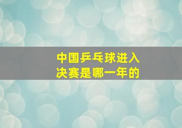 中国乒乓球进入决赛是哪一年的