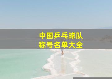 中国乒乓球队称号名单大全