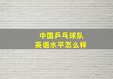 中国乒乓球队英语水平怎么样