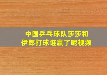 中国乒乓球队莎莎和伊郎打球谁赢了呢视频