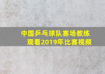 中国乒乓球队赛场教练观看2019年比赛视频