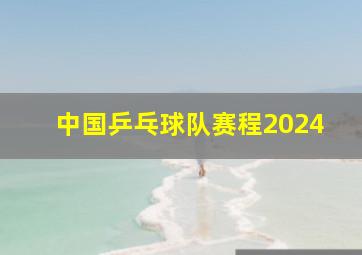 中国乒乓球队赛程2024