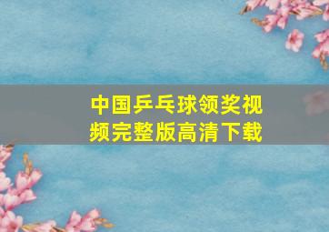 中国乒乓球领奖视频完整版高清下载