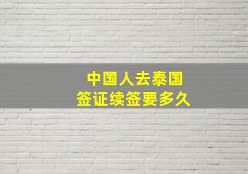 中国人去泰国签证续签要多久