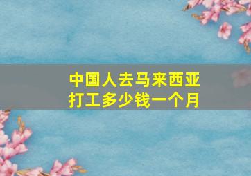 中国人去马来西亚打工多少钱一个月