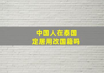 中国人在泰国定居用改国籍吗