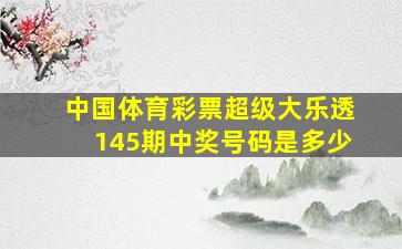 中国体育彩票超级大乐透145期中奖号码是多少