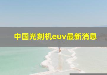 中国光刻机euv最新消息